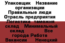 Упаковщик › Название организации ­ Правильные люди › Отрасль предприятия ­ Логистика, таможня, склад › Минимальный оклад ­ 18 000 - Все города Работа » Вакансии   . Ненецкий АО,Нарьян-Мар г.